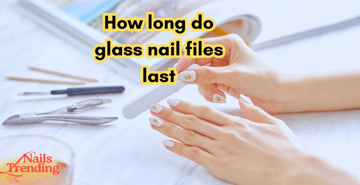 how long do glass nail files last